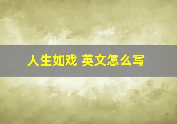 人生如戏 英文怎么写